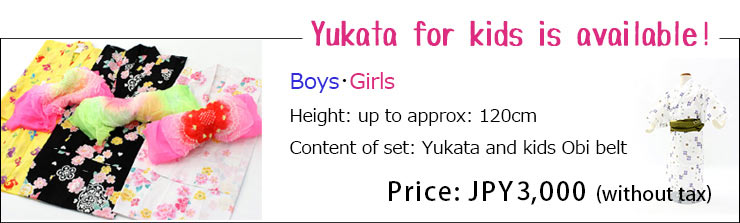 Yukata for kids is available! Boys・Girls Height:up to approx:120cm, Content of set:Yukata and kids Obi belt, Price:JPY4,000(without tax)